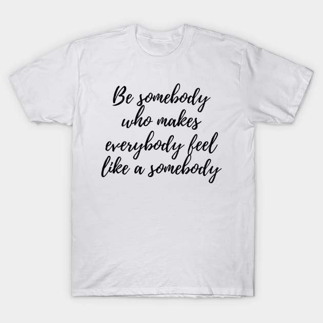 Be Somebody Who Makes Everybody Feel Like A Somebody T-Shirt by karolynmarie